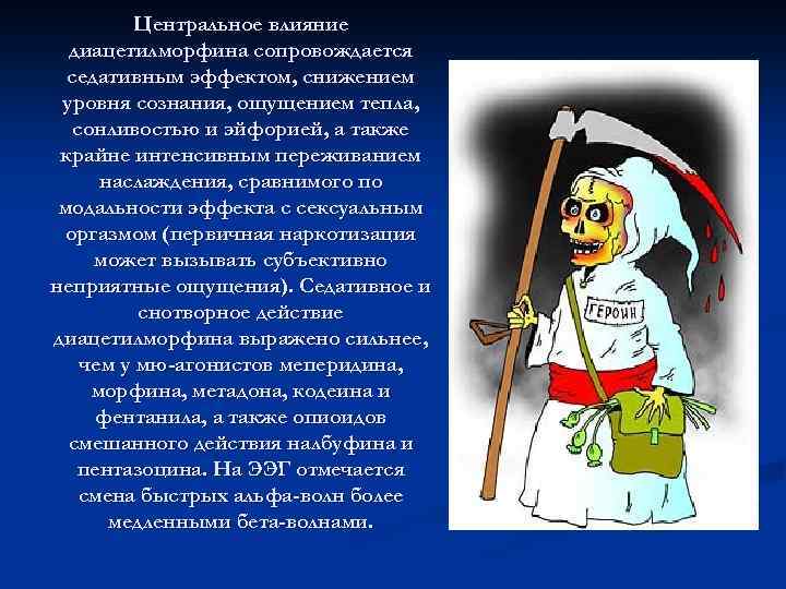 Центральное влияние диацетилморфина сопровождается седативным эффектом, снижением уровня сознания, ощущением тепла, сонливостью и эйфорией,