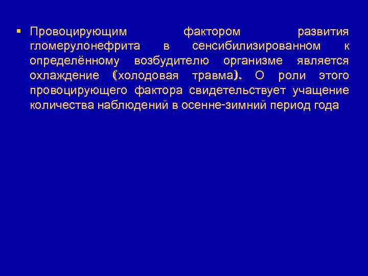 § Провоцирующим фактором развития гломерулонефрита в сенсибилизированном к определённому возбудителю организме является охлаждение (холодовая