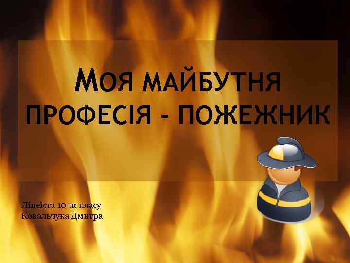 МОЯ МАЙБУТНЯ ПРОФЕСІЯ - ПОЖЕЖНИК Ліцеїста 10 -ж класу Ковальчука Дмитра 
