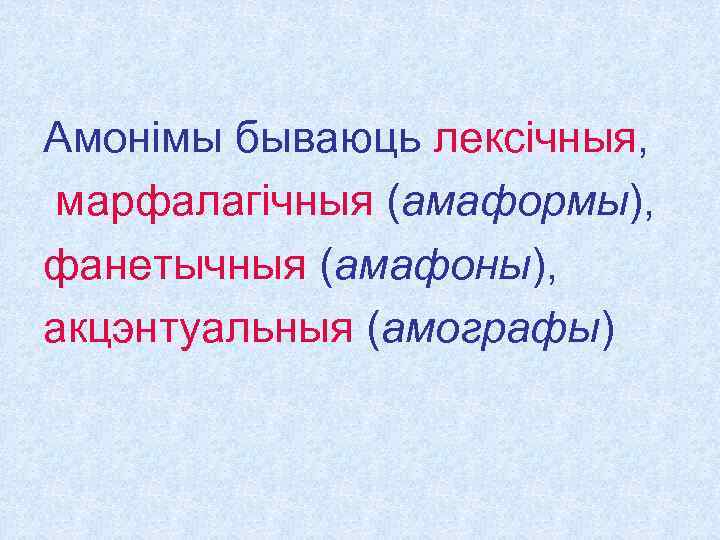 Амонімы бываюць лексічныя, марфалагічныя (амаформы), фанетычныя (амафоны), акцэнтуальныя (амографы) 