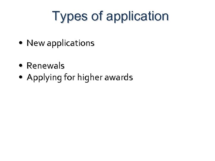 Types of application • New applications • Renewals • Applying for higher awards 