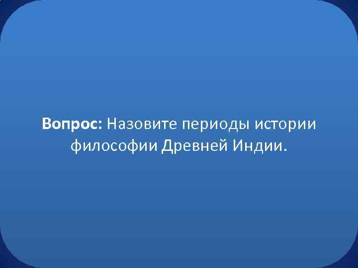 Вопрос: Назовите периоды истории философии Древней Индии. 