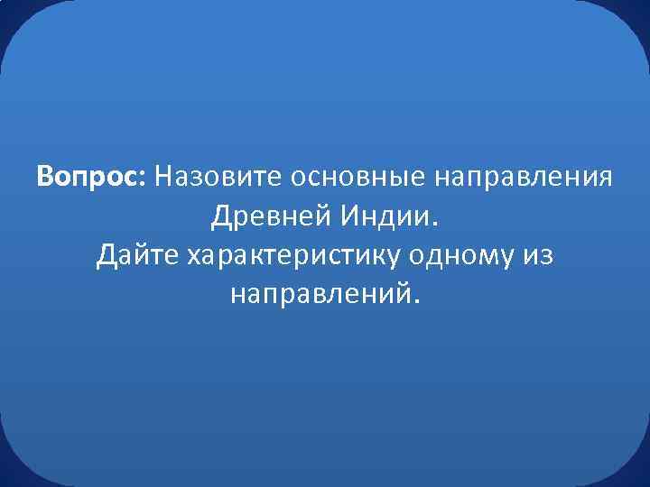 Вопрос: Назовите основные направления Древней Индии. Дайте характеристику одному из направлений. 