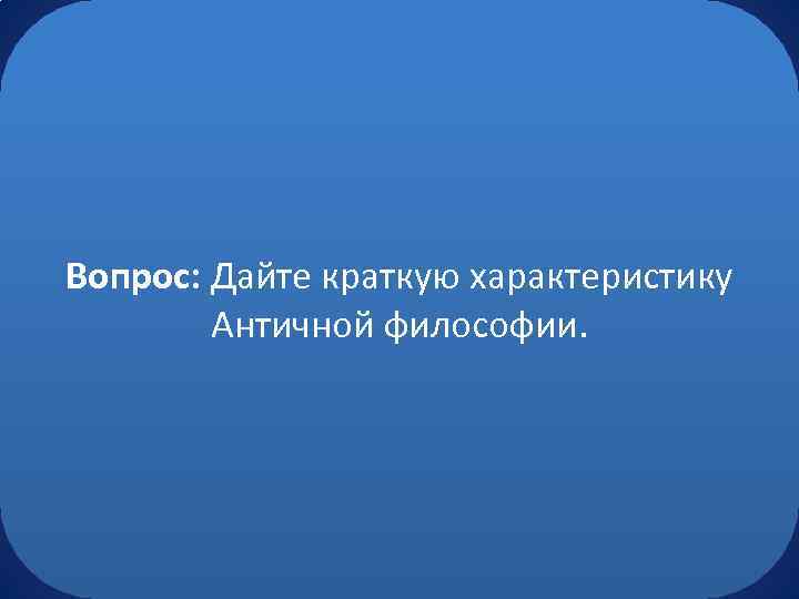 Вопрос: Дайте краткую характеристику Античной философии. 