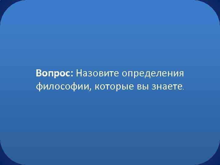 Вопрос: Назовите определения философии, которые вы знаете. 