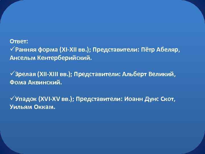 Ответ: üРанняя форма (ХI-ХII вв. ); Представители: Пётр Абеляр, Ансельм Кентерберийский. üЗрелая (ХII-ХIII вв.