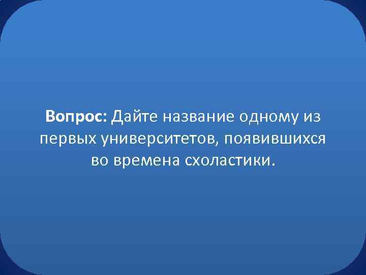 Вопрос: Дайте название одному из первых университетов, появившихся во времена схоластики. 