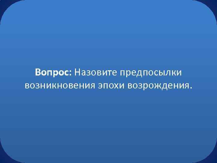 Вопрос: Назовите предпосылки возникновения эпохи возрождения. 