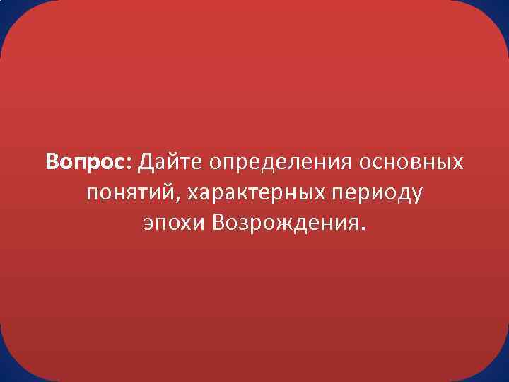 Вопрос: Дайте определения основных понятий, характерных периоду эпохи Возрождения. 