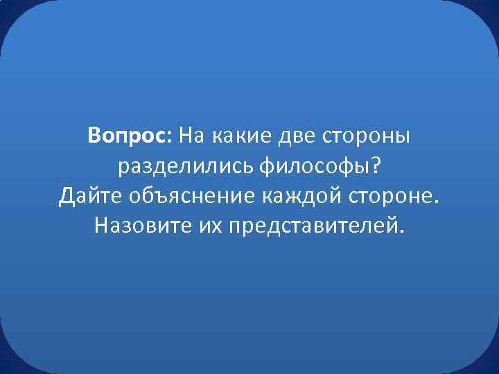Вопрос: На какие две стороны разделились философы? Дайте объяснение каждой стороне. Назовите их представителей.