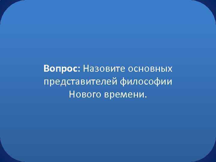 Вопрос: Назовите основных представителей философии Нового времени. 