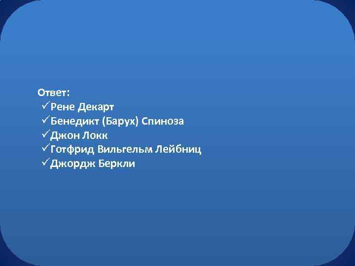 Ответ: üРене Декарт üБенедикт (Барух) Спиноза üДжон Локк üГотфрид Вильгельм Лейбниц üДжордж Беркли 