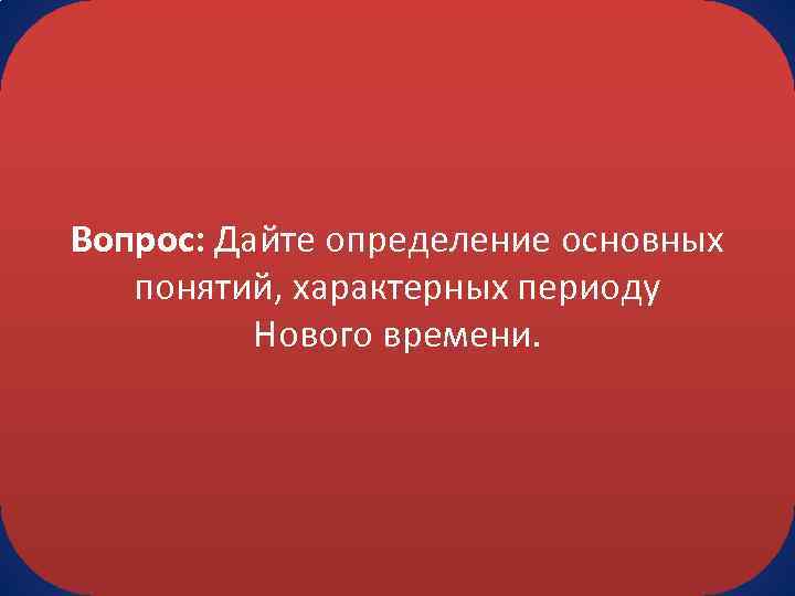 Вопрос: Дайте определение основных понятий, характерных периоду Нового времени. 