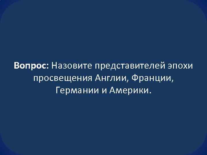 Вопрос: Назовите представителей эпохи просвещения Англии, Франции, Германии и Америки. 