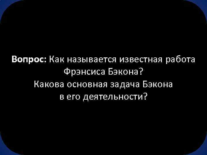 Вопрос: Как называется известная работа Фрэнсиса Бэкона? Какова основная задача Бэкона в его деятельности?