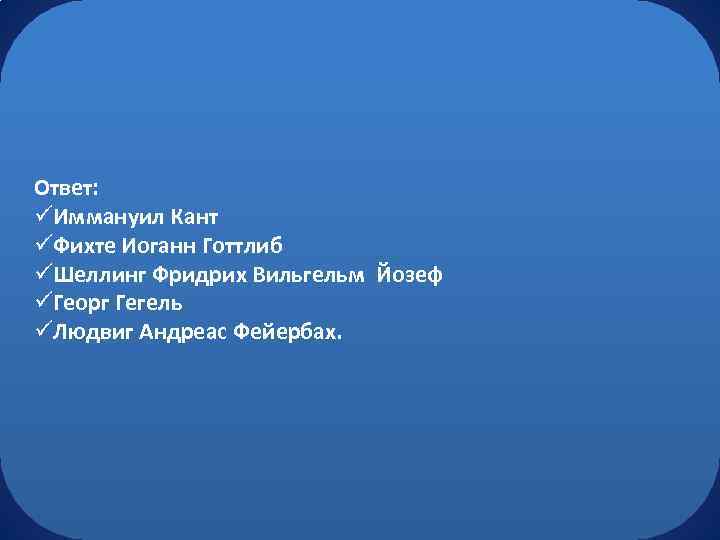 Ответ: üИммануил Кант üФихте Иоганн Готтлиб üШеллинг Фридрих Вильгельм Йозеф üГеорг Гегель üЛюдвиг Андреас