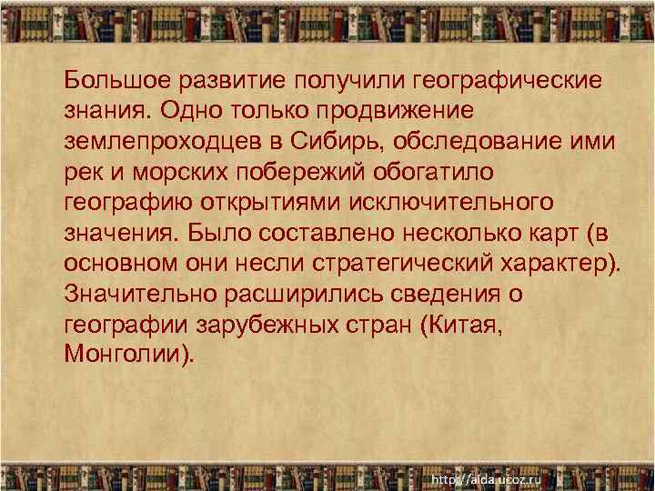 Большое развитие получили географические знания. Одно только продвижение землепроходцев в Сибирь, обследование ими рек