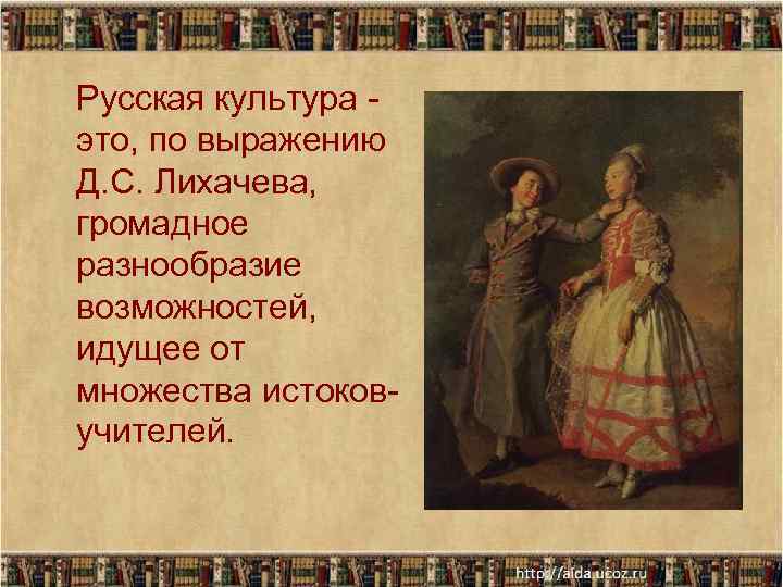 Русская культура это, по выражению Д. С. Лихачева, громадное разнообразие возможностей, идущее от множества