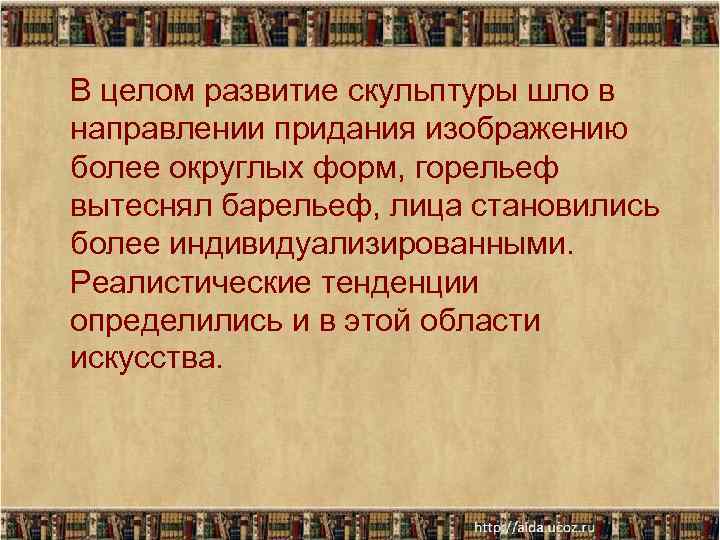 В целом развитие скульптуры шло в направлении придания изображению более округлых форм, горельеф вытеснял