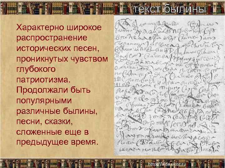 Характерно широкое распространение исторических песен, проникнутых чувством глубокого патриотизма. Продолжали быть популярными различные былины,