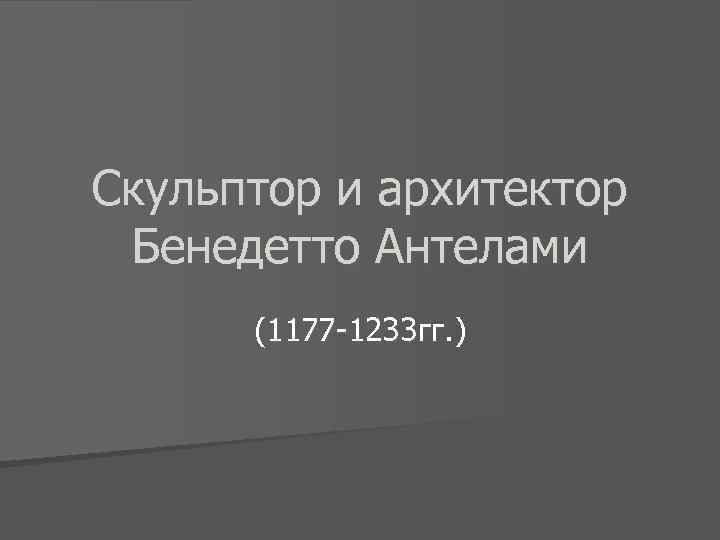 Скульптор и архитектор Бенедетто Антелами (1177 -1233 гг. ) 