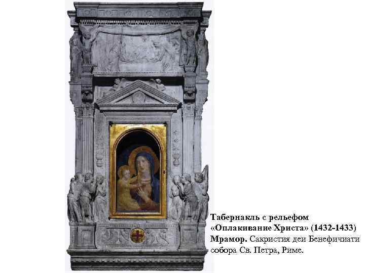 Табернакль с рельефом «Оплакивание Христа» (1432 -1433) Мрамор. Сакристия деи Бенефичиати собора Св. Петра,