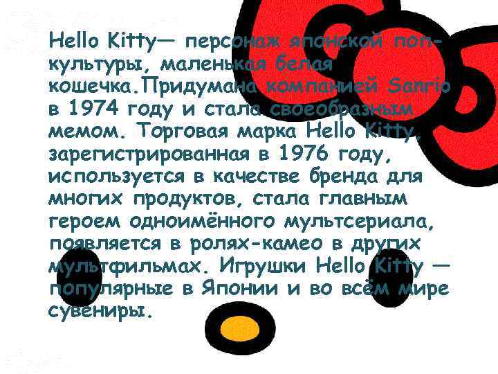 Hello Kitty— персонаж японской попкультуры, маленькая белая кошечка. Придумана компанией Sanrio в 1974 году