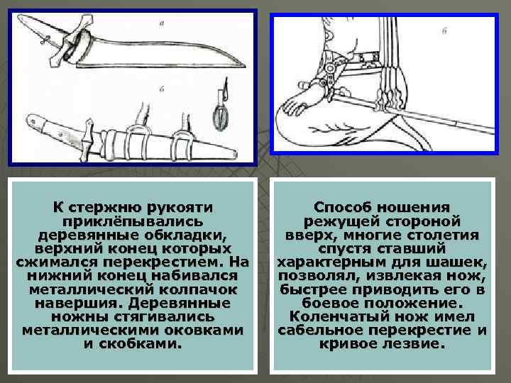 К стержню рукояти приклёпывались деревянные обкладки, верхний конец которых сжимался перекрестием. На нижний конец