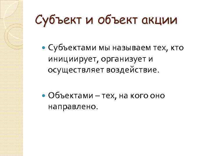 Субъект и объект акции Субъектами мы называем тех, кто инициирует, организует и осуществляет воздействие.