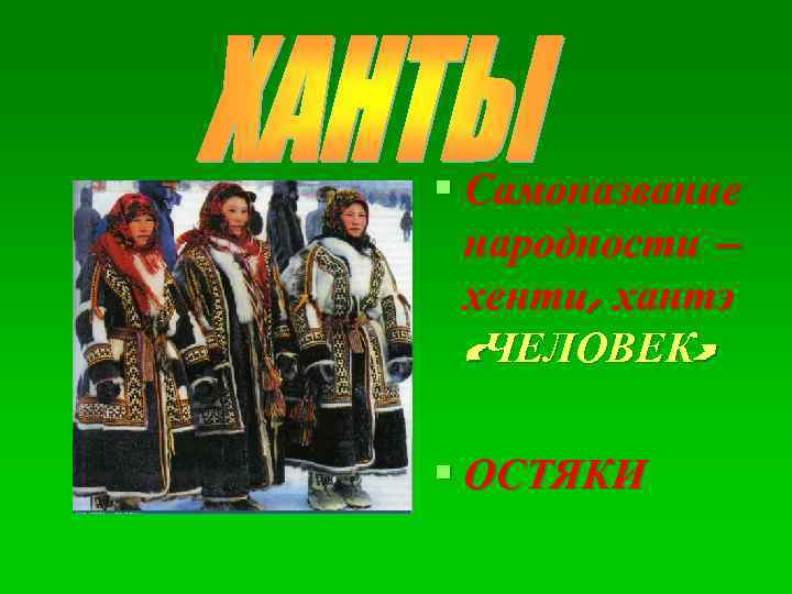 § Самоназвание народности – хенти, хантэ «ЧЕЛОВЕК» § ОСТЯКИ 