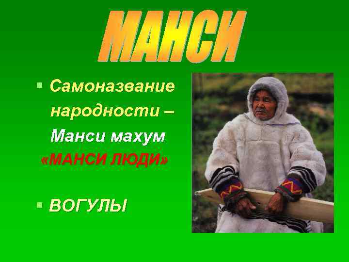 § Самоназвание народности – Манси махум «МАНСИ ЛЮДИ» § ВОГУЛЫ 