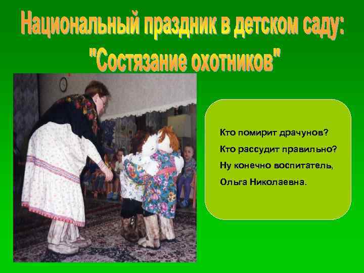 Кто помирит драчунов? Кто рассудит правильно? Ну конечно воспитатель, Ольга Николаевна. 
