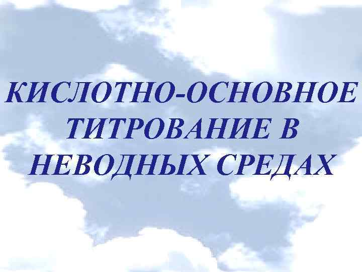 КИСЛОТНО-ОСНОВНОЕ ТИТРОВАНИЕ В НЕВОДНЫХ СРЕДАХ 