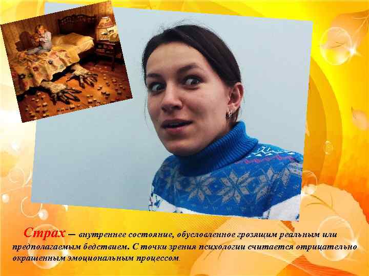 Страх — внутреннее состояние, обусловленное грозящим реальным или предполагаемым бедствием. С точки зрения психологии