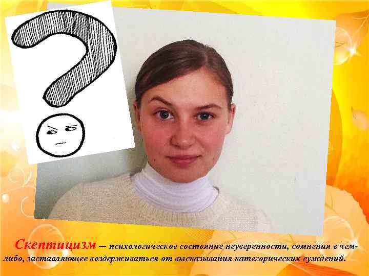 Скептицизм — психологическое состояние неуверенности, сомнения в чемлибо, заставляющее воздерживаться от высказывания категорических суждений.