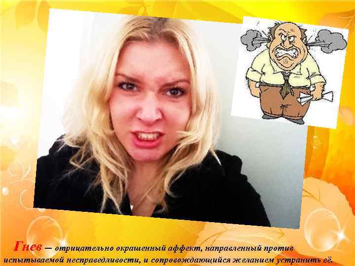 Гнев — отрицательно окрашенный аффект, направленный против испытываемой несправедливости, и сопровождающийся желанием устранить её.