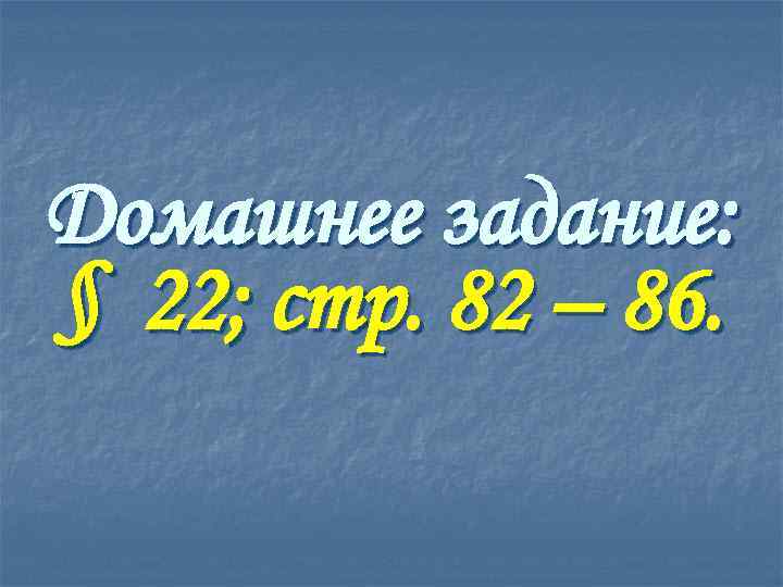 Домашнее задание: § 22; стр. 82 – 86. 