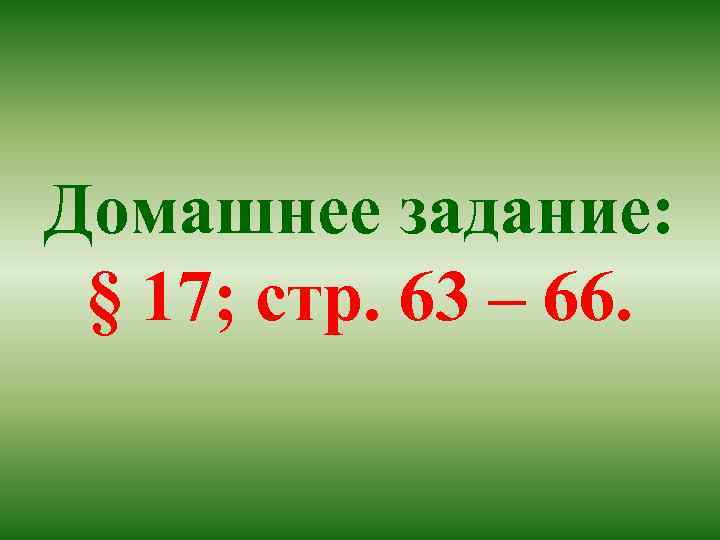 Домашнее задание: § 17; стр. 63 – 66. 