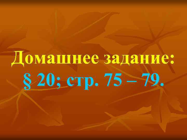 Домашнее задание: § 20; стр. 75 – 79. 