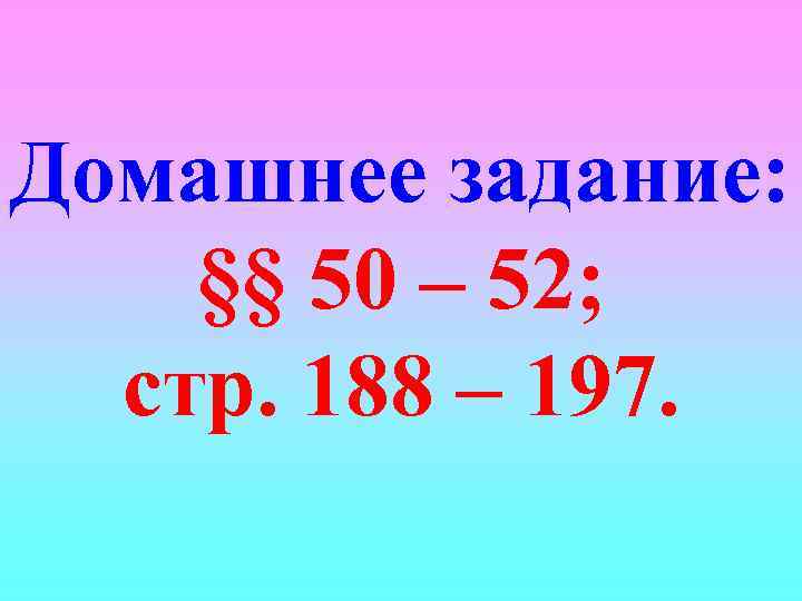 Домашнее задание: §§ 50 – 52; стр. 188 – 197. 