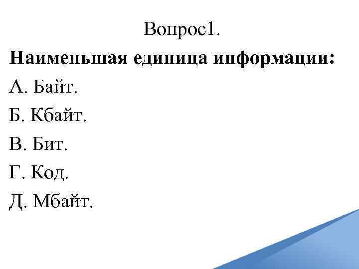 Вопрос1. Наименьшая единица информации: A. Байт. Б. Кбайт. B. Бит. Г. Код. Д. Мбайт.