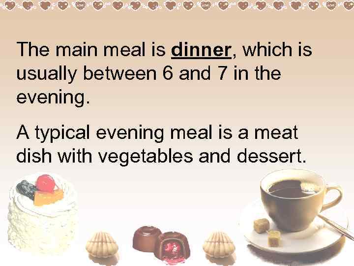 The main meal is dinner, which is usually between 6 and 7 in the