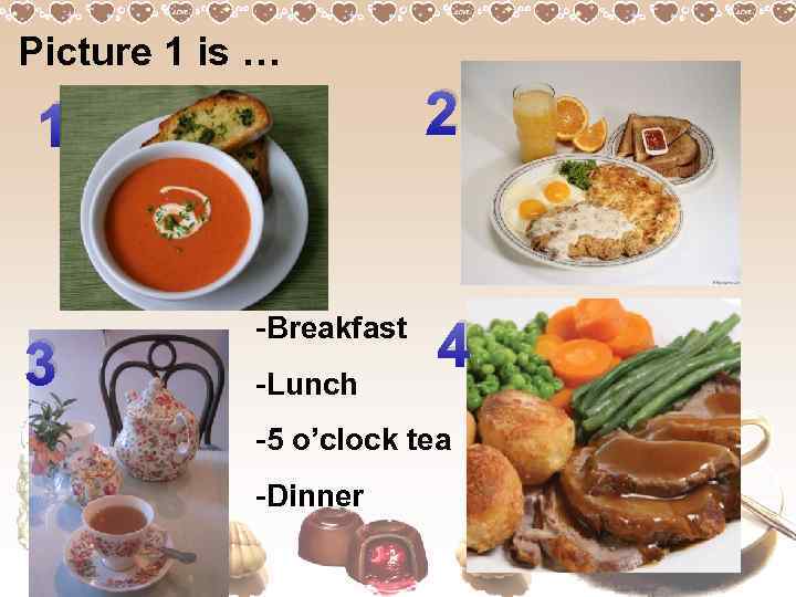 Picture 1 is … 2 1 3 -Breakfast -Lunch 4 -5 o’clock tea -Dinner