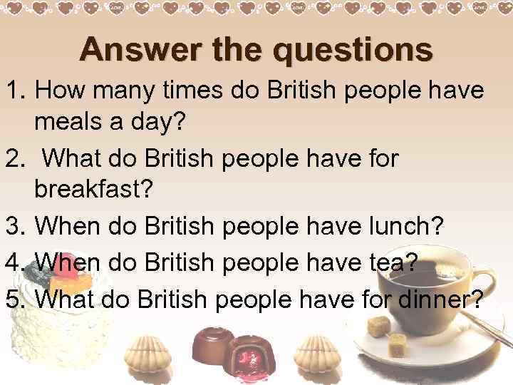 Answer the questions 1. How many times do British people have meals a day?