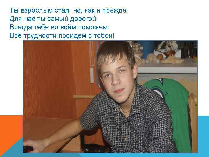 Ты взрослым стал, но, как и прежде, Для нас ты самый дорогой. Всегда тебе