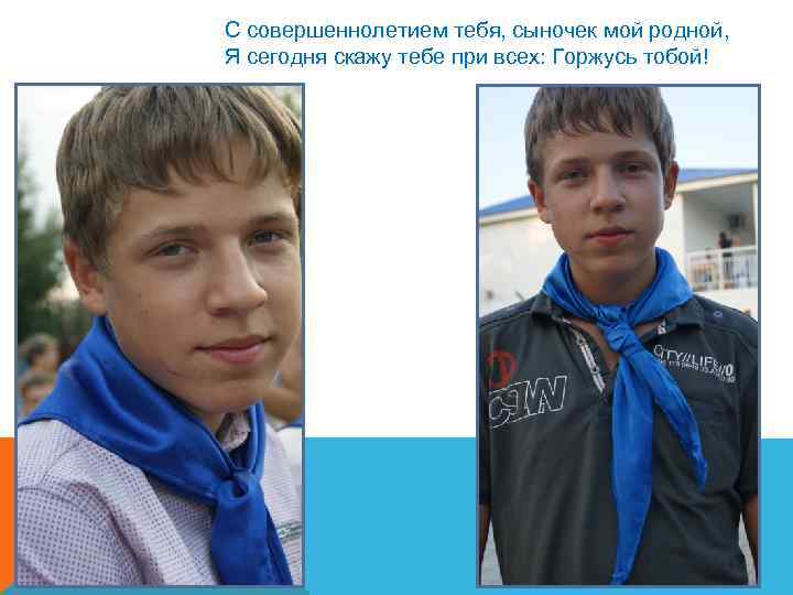 С совершеннолетием тебя, сыночек мой родной, Я сегодня скажу тебе при всех: Горжусь тобой!