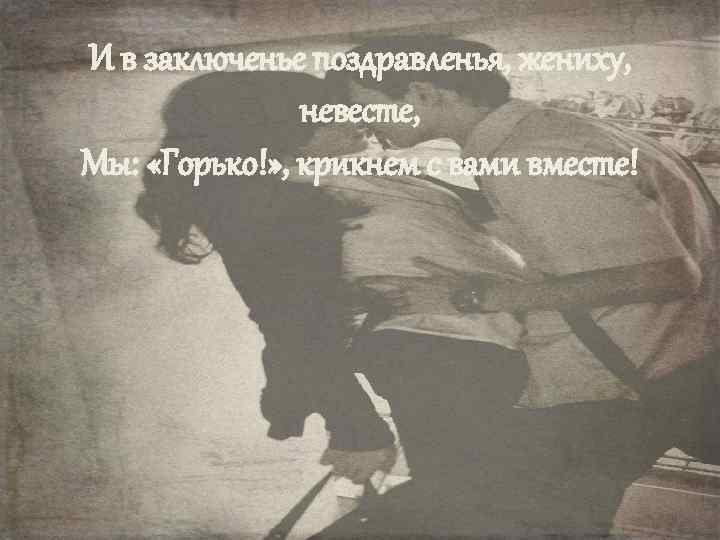 И в заключенье поздравленья, жениху, невесте, Мы: «Горько!» , крикнем с вами вместе! 