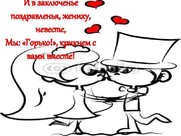 И в заключенье поздравленья, жениху, невесте, Мы: «Горько!» , крикнем с вами вместе! 