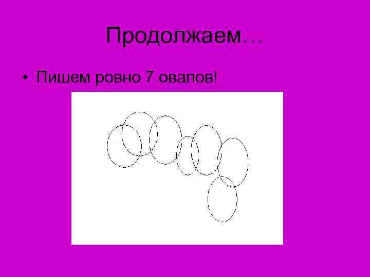 Продолжаем… • Пишем ровно 7 овалов! 