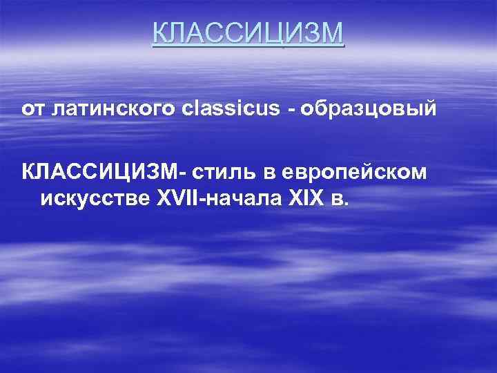 КЛАССИЦИЗМ от латинского classicus - образцовый КЛАССИЦИЗМ- стиль в европейском искусстве XVII-начала XIX в.
